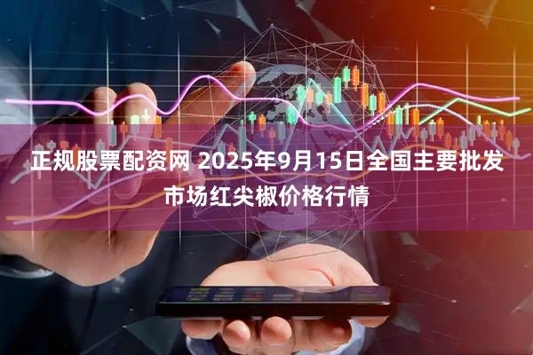 正规股票配资网 2025年9月15日全国主要批发市场红尖椒价格行情
