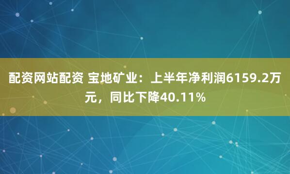 配资网站配资 宝地矿业：上半年净利润6159.2万元，同比下降40.11%