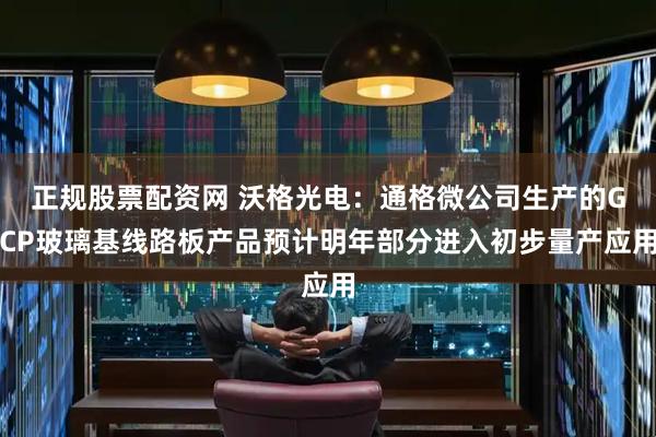 正规股票配资网 沃格光电：通格微公司生产的GCP玻璃基线路板产品预计明年部分进入初步量产应用