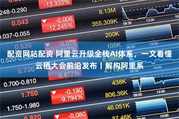 配资网站配资 阿里云升级全栈AI体系，一文看懂云栖大会前沿发布丨解构阿里系