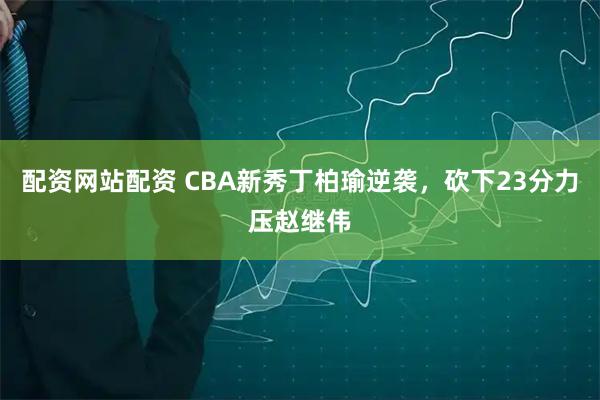 配资网站配资 CBA新秀丁柏瑜逆袭，砍下23分力压赵继伟