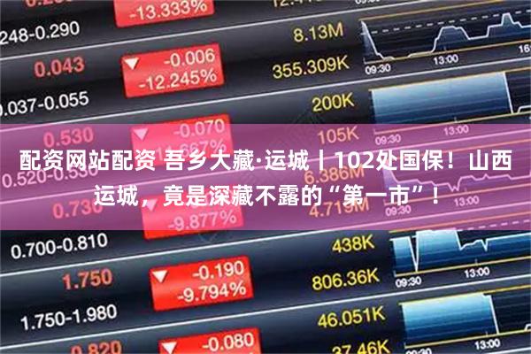 配资网站配资 吾乡大藏·运城丨102处国保！山西运城，竟是深藏不露的“第一市”！