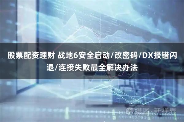 股票配资理财 战地6安全启动/改密码/DX报错闪退/连接失败最全解决办法