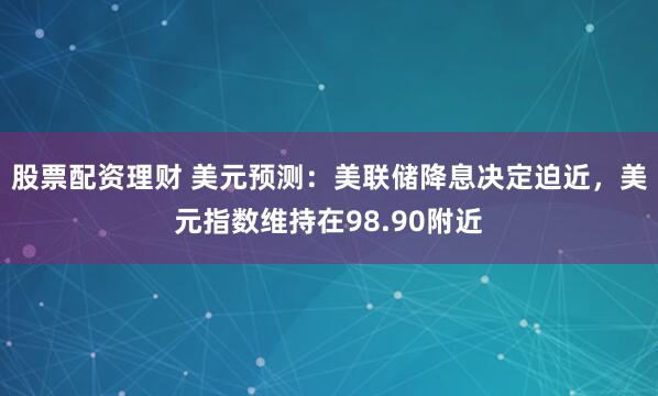 股票配资理财 美元预测：美联储降息决定迫近，美元指数维持在98.90附近