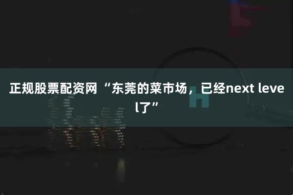 正规股票配资网 “东莞的菜市场，已经next level了”