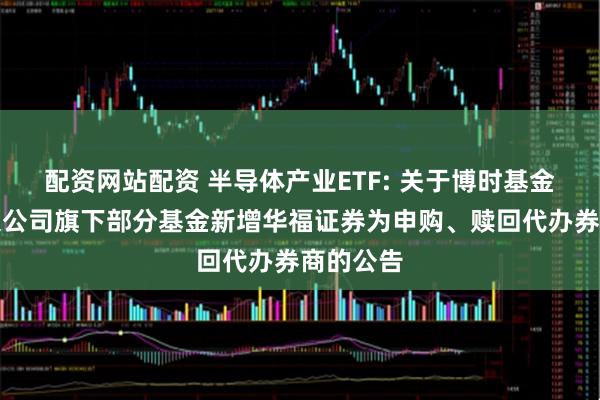 配资网站配资 半导体产业ETF: 关于博时基金管理有限公司旗下部分基金新增华福证券为申购、赎回代办券商的公告