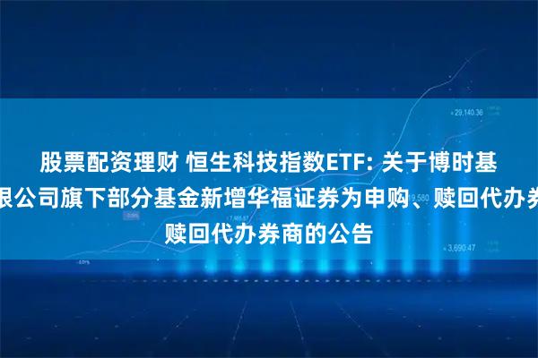 股票配资理财 恒生科技指数ETF: 关于博时基金管理有限公司旗下部分基金新增华福证券为申购、赎回代办券商的公告
