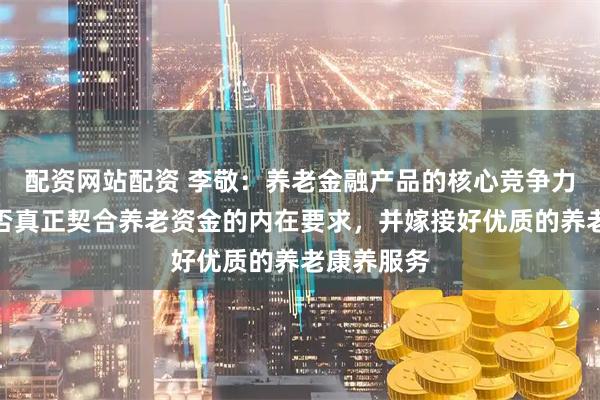 配资网站配资 李敬：养老金融产品的核心竞争力在于其能否真正契合养老资金的内在要求，并嫁接好优质的养老康养服务