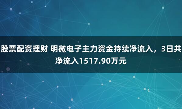 股票配资理财 明微电子主力资金持续净流入，3日共净流入1517.90万元