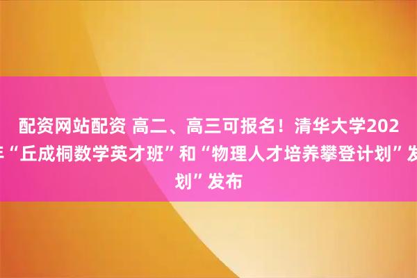 配资网站配资 高二、高三可报名！清华大学2026年“丘成桐数学英才班”和“物理人才培养攀登计划”发布