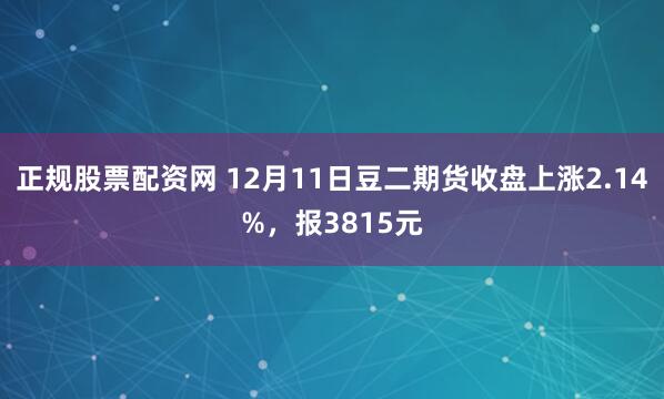 正规股票配资网 12月11日豆二期货收盘上涨2.14%，报3815元