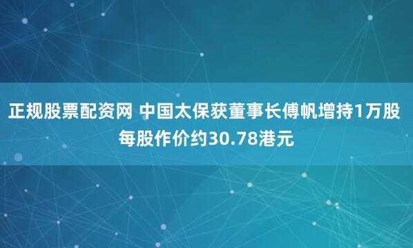 正规股票配资网 中国太保获董事长傅帆增持1万股 每股作价约30.78港元