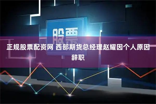 正规股票配资网 西部期货总经理赵耀因个人原因辞职