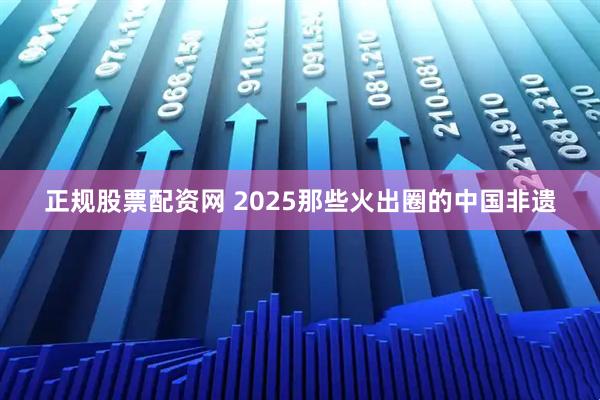 正规股票配资网 2025那些火出圈的中国非遗