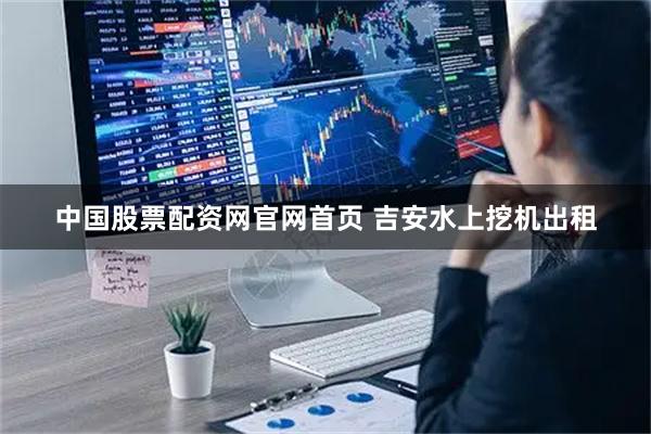 中国股票配资网官网首页 吉安水上挖机出租
