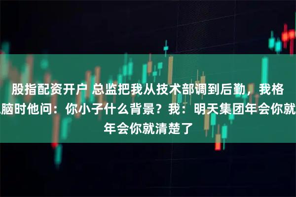股指配资开户 总监把我从技术部调到后勤，我格式化电脑时他问：你小子什么背景？我：明天集团年会你就清楚了