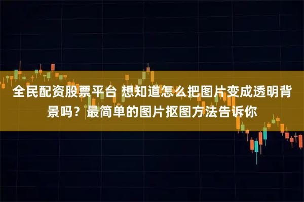全民配资股票平台 想知道怎么把图片变成透明背景吗？最简单的图片抠图方法告诉你