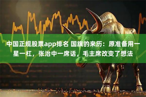 中国正规股票app排名 国旗的来历：原准备用一星一杠，张治中一席话，毛主席改变了想法