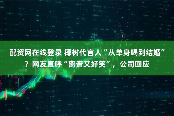 配资网在线登录 椰树代言人“从单身喝到结婚”？网友直呼“离谱又好笑”，公司回应