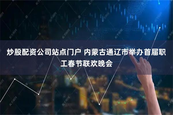 炒股配资公司站点门户 内蒙古通辽市举办首届职工春节联欢晚会