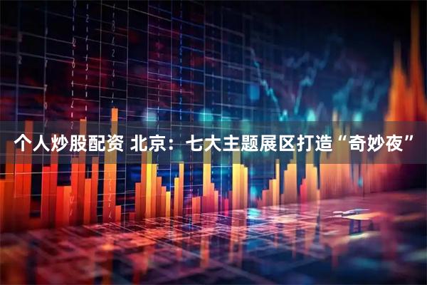 个人炒股配资 北京：七大主题展区打造“奇妙夜”