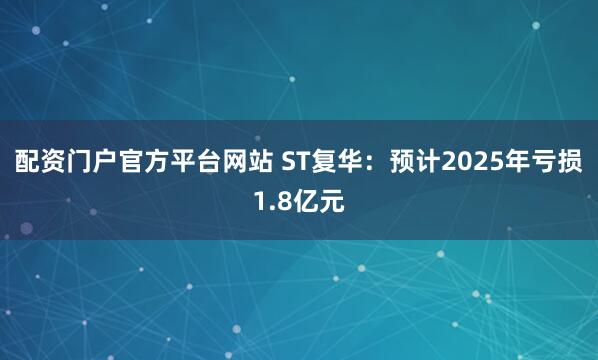 配资门户官方平台网站 ST复华:预计2025年亏损1.8亿元