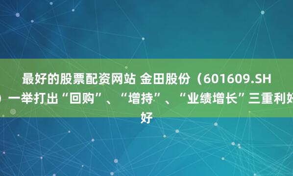最好的股票配资网站 金田股份（601609.SH）一举打出“回购”、“增持”、“业绩增长”三重利好