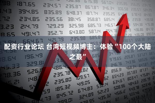配资行业论坛 台湾短视频博主：体验“100个大陆之最”