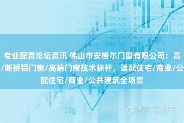 专业配资论坛资讯 佛山市安格尔门窗有限公司：高性能节能门窗/断桥铝门窗/高端门窗技术标杆，适配住宅/商业/公共建筑全场景