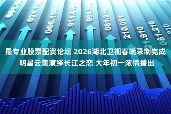 最专业股票配资论坛 2026湖北卫视春晚录制完成 明星云集演绎长江之恋 大年初一浓情播出