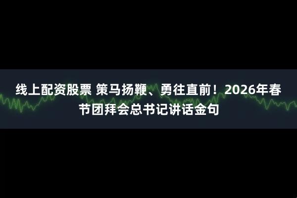 线上配资股票 策马扬鞭、勇往直前！2026年春节团拜会总书记讲话金句