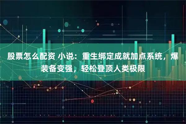 股票怎么配资 小说：重生绑定成就加点系统，爆装备变强，轻松登顶人类极限