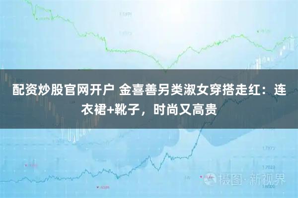 配资炒股官网开户 金喜善另类淑女穿搭走红：连衣裙+靴子，时尚又高贵