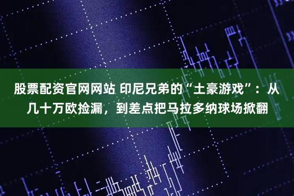 股票配资官网网站 印尼兄弟的“土豪游戏”：从几十万欧捡漏，到差点把马拉多纳球场掀翻