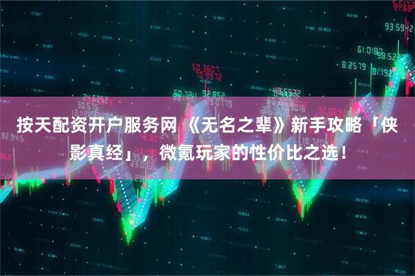 按天配资开户服务网 《无名之辈》新手攻略「侠影真经」，微氪玩家的性价比之选！