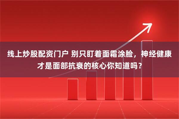 线上炒股配资门户 别只盯着面霜涂脸，神经健康才是面部抗衰的核心你知道吗？