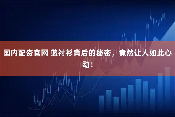 国内配资官网 蓝衬衫背后的秘密，竟然让人如此心动！