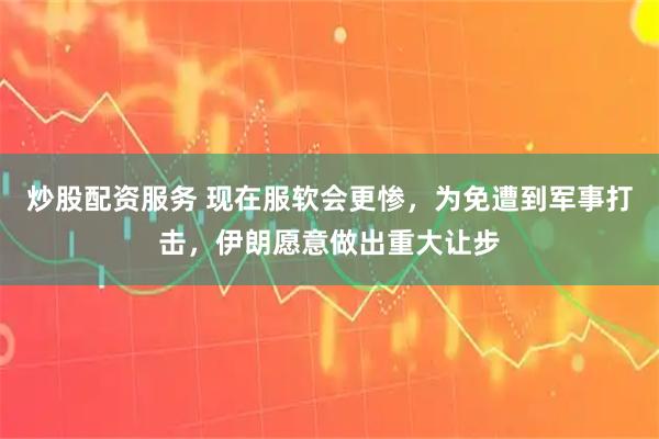 炒股配资服务 现在服软会更惨，为免遭到军事打击，伊朗愿意做出重大让步
