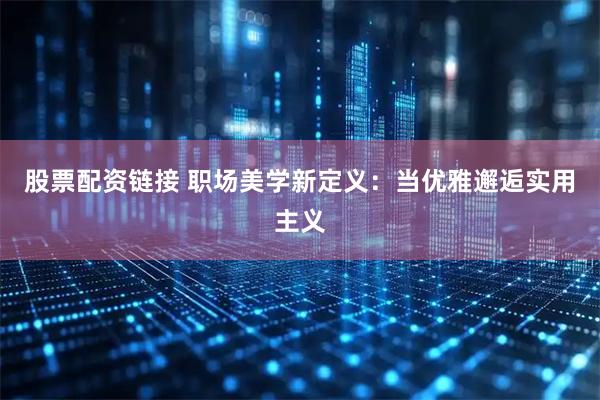 股票配资链接 职场美学新定义：当优雅邂逅实用主义