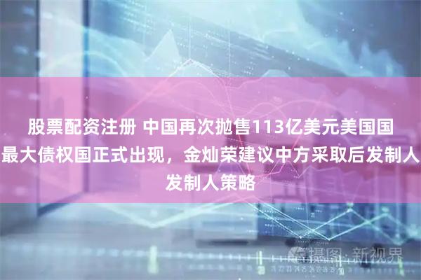股票配资注册 中国再次抛售113亿美元美国国债，最大债权国正式出现，金灿荣建议中方采取后发制人策略