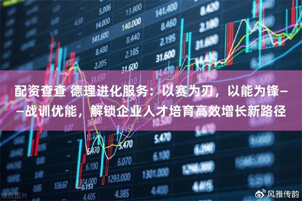 配资查查 德理进化服务:以赛为刃,以能为锋——战训优能,解锁企业人才培育高效增长新路径