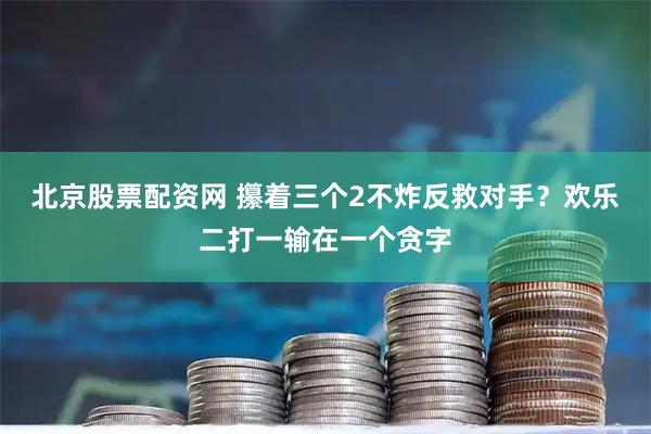 北京股票配资网 攥着三个2不炸反救对手？欢乐二打一输在一个贪字