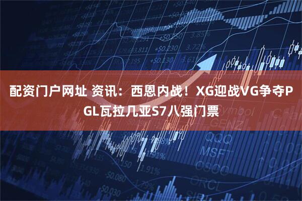 配资门户网址 资讯：西恩内战！XG迎战VG争夺PGL瓦拉几亚S7八强门票