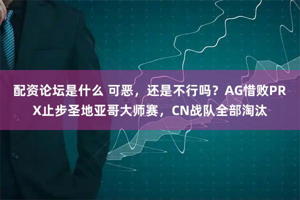 配资论坛是什么 可恶，还是不行吗？AG惜败PRX止步圣地亚哥大师赛，CN战队全部淘汰