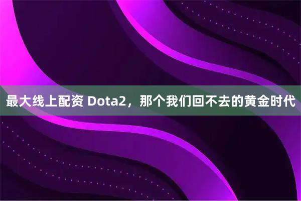 最大线上配资 Dota2，那个我们回不去的黄金时代