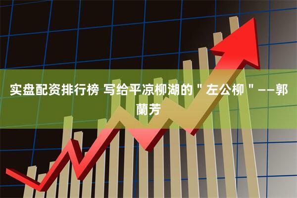 实盘配资排行榜 写给平凉柳湖的＂左公柳＂——郭蘭芳