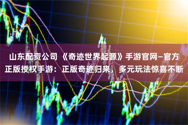 山东配资公司 《奇迹世界起源》手游官网—官方正版授权手游：正版奇迹归来，多元玩法惊喜不断