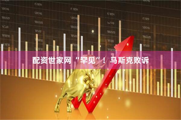 配资世家网 “罕见”!马斯克败诉