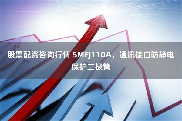 股票配资咨询行情 SMFJ110A，通讯接口防静电保护二极管