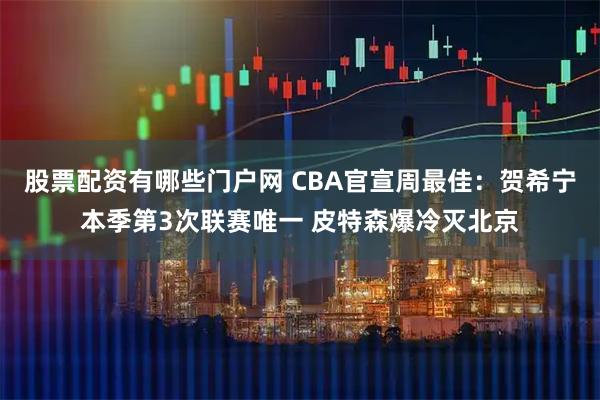 股票配资有哪些门户网 CBA官宣周最佳:贺希宁本季第3次联赛唯一 皮特森爆冷灭北京